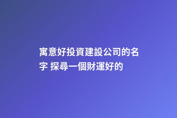 寓意好投資建設公司的名字 探尋一個財運好的-第1張-公司起名-玄機派